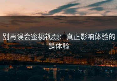 别再误会蜜桃视频：真正影响体验的是体验