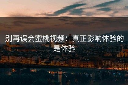 别再误会蜜桃视频：真正影响体验的是体验