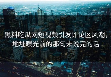 黑料吃瓜网短视频引发评论区风潮，地址曝光前的那句未说完的话