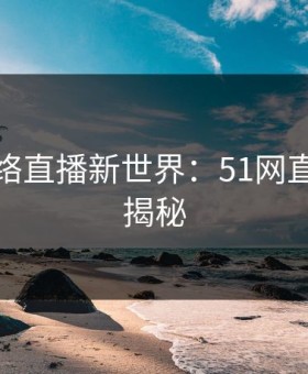 探秘网络直播新世界：51网直播幕后揭秘