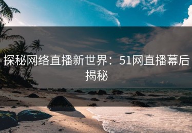 探秘网络直播新世界：51网直播幕后揭秘
