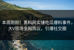 本周刚刚！黑料网实锤吃瓜爆料事件，大V现场全网热议，引爆社交圈