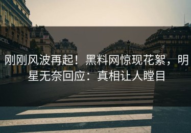 刚刚风波再起！黑料网惊现花絮，明星无奈回应：真相让人瞠目