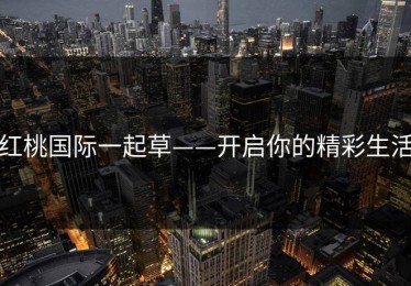 红桃国际一起草——开启你的精彩生活