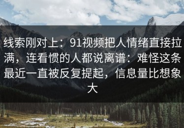 线索刚对上：91视频把人情绪直接拉满，连看惯的人都说离谱：难怪这条最近一直被反复提起，信息量比想象大