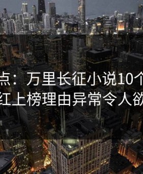 黑料盘点：万里长征小说10个惊人真相，网红上榜理由异常令人欲望升腾