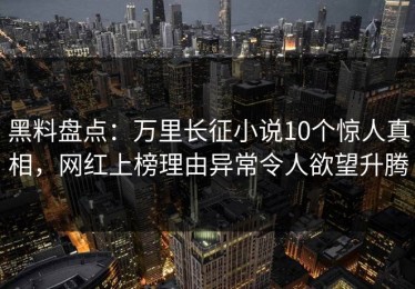 黑料盘点：万里长征小说10个惊人真相，网红上榜理由异常令人欲望升腾