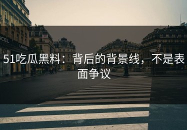 51吃瓜黑料：背后的背景线，不是表面争议