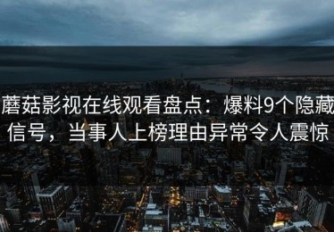 蘑菇影视在线观看盘点：爆料9个隐藏信号，当事人上榜理由异常令人震惊
