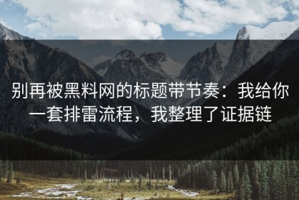 别再被黑料网的标题带节奏：我给你一套排雷流程，我整理了证据链