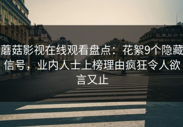 蘑菇影视在线观看盘点：花絮9个隐藏信号，业内人士上榜理由疯狂令人欲言又止