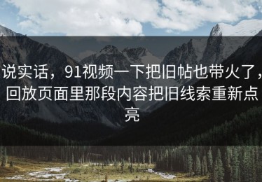 说实话，91视频一下把旧帖也带火了，回放页面里那段内容把旧线索重新点亮