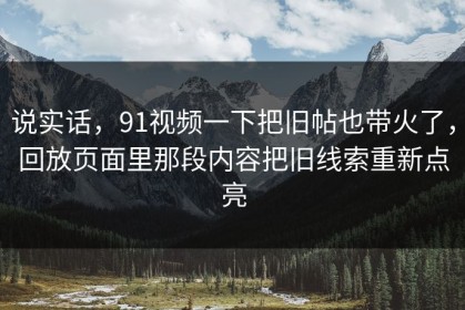 说实话，91视频一下把旧帖也带火了，回放页面里那段内容把旧线索重新点亮