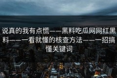 说真的我有点慌——黑料吃瓜网网红黑料——一看就懂的核查方法——一招搞懂关键词