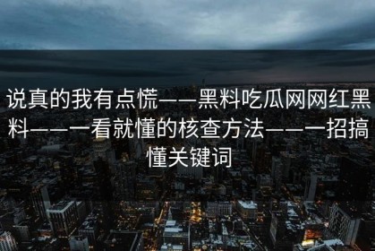 说真的我有点慌——黑料吃瓜网网红黑料——一看就懂的核查方法——一招搞懂关键词
