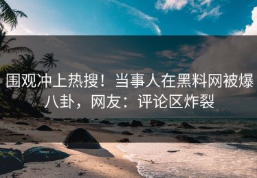围观冲上热搜！当事人在黑料网被爆八卦，网友：评论区炸裂