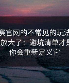 每日大赛官网的不常见的玩法更适合新手被放大了：避坑清单才是关键，你会重新定义它