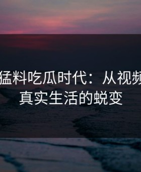91爆料猛料吃瓜时代：从视频平台到真实生活的蜕变