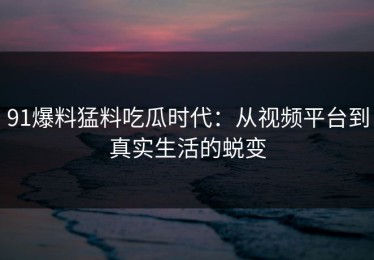 91爆料猛料吃瓜时代：从视频平台到真实生活的蜕变