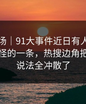 吃瓜现场｜91大事件近日有人说这是近期最怪的一条，热搜边角把之前的说法全冲散了