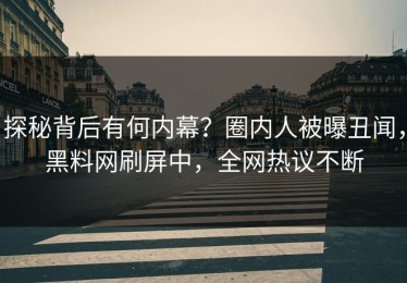 探秘背后有何内幕？圈内人被曝丑闻，黑料网刷屏中，全网热议不断