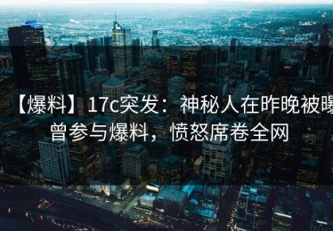 【爆料】17c突发：神秘人在昨晚被曝曾参与爆料，愤怒席卷全网