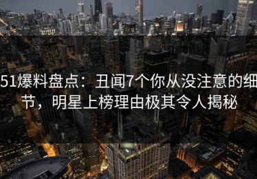 51爆料盘点：丑闻7个你从没注意的细节，明星上榜理由极其令人揭秘