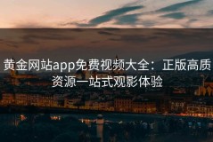 黄金网站app免费视频大全：正版高质资源一站式观影体验