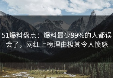 51爆料盘点：爆料最少99%的人都误会了，网红上榜理由极其令人愤怒