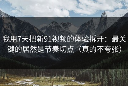 我用7天把新91视频的体验拆开：最关键的居然是节奏切点（真的不夸张）