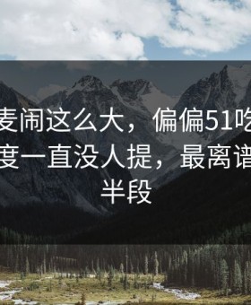 那次连麦闹这么大，偏偏51吃瓜这个冷门角度一直没人提，最离谱的是后半段