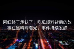 网红终于承认了！吃瓜爆料背后的故事在黑料网曝光，事件持续发酵