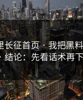 黑料万里长征首页 · 我把黑料拆解了12次 · 结论：先看话术再下判断