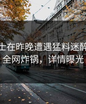 业内人士在昨晚遭遇猛料迷醉，91网全网炸锅，详情曝光