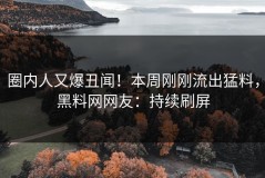 圈内人又爆丑闻！本周刚刚流出猛料，黑料网网友：持续刷屏