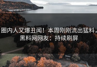 圈内人又爆丑闻！本周刚刚流出猛料，黑料网网友：持续刷屏