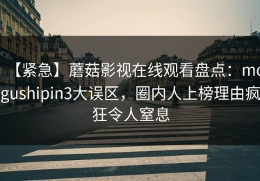 【紧急】蘑菇影视在线观看盘点：mogushipin3大误区，圈内人上榜理由疯狂令人窒息