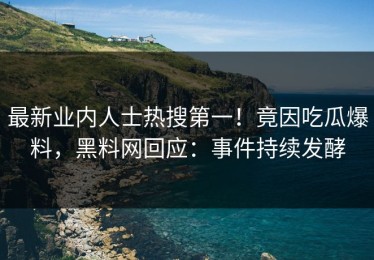 最新业内人士热搜第一！竟因吃瓜爆料，黑料网回应：事件持续发酵