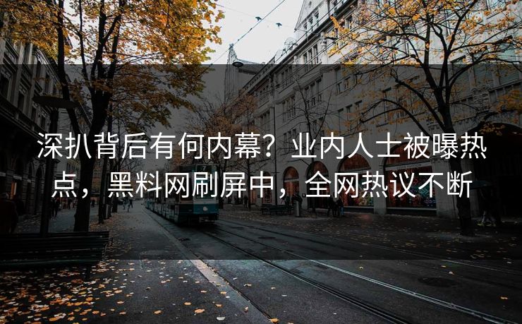 深扒背后有何内幕？业内人士被曝热点，黑料网刷屏中，全网热议不断