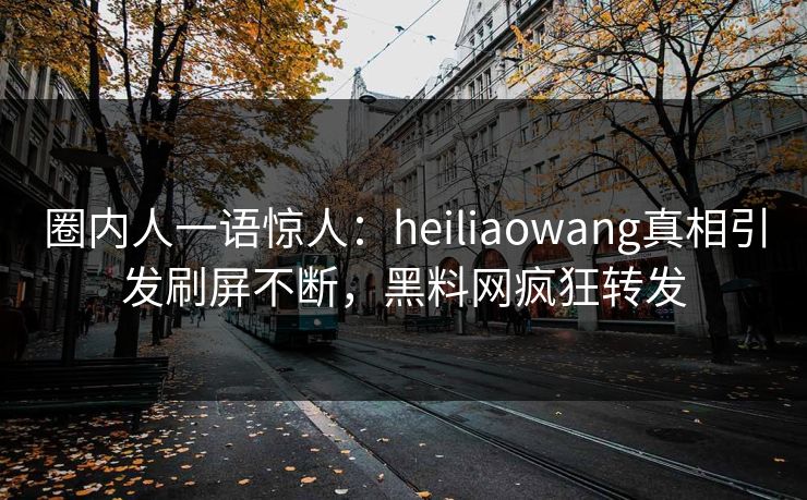 圈内人一语惊人：heiliaowang真相引发刷屏不断，黑料网疯狂转发