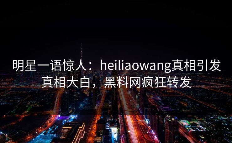 明星一语惊人：heiliaowang真相引发真相大白，黑料网疯狂转发