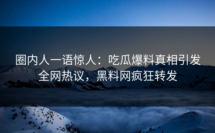 圈内人一语惊人:吃瓜爆料真相引发全网热议,黑料网疯狂转发 圈内人一语惊人:吃瓜爆料真相引发全网热议,黑料网疯狂转发