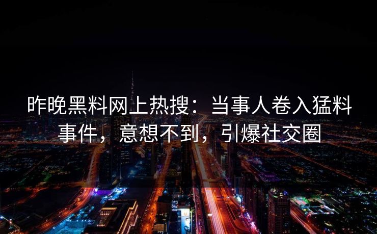 昨晚黑料网上热搜：当事人卷入猛料事件，意想不到，引爆社交圈