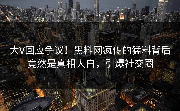 大V回应争议！黑料网疯传的猛料背后竟然是真相大白，引爆社交圈