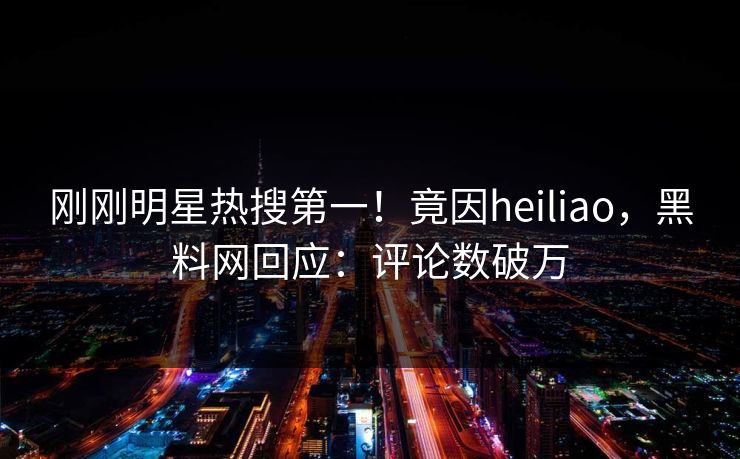 刚刚明星热搜第一！竟因heiliao，黑料网回应：评论数破万