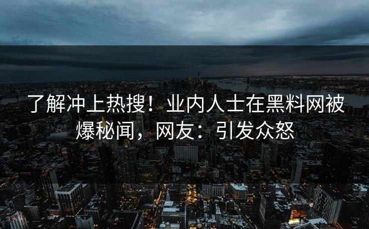 了解冲上热搜!业内人士在黑料网被爆秘闻,网友:引发众怒 了解冲上热搜!业内人士在黑料网被爆秘闻,网友:引发众怒