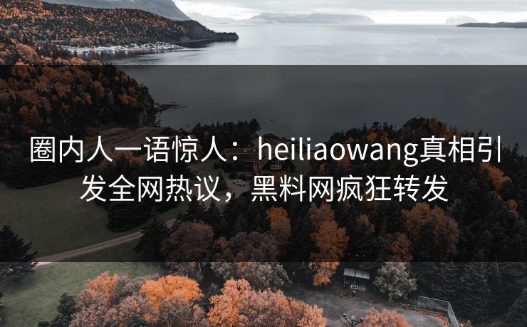 圈内人一语惊人：heiliaowang真相引发全网热议，黑料网疯狂转发