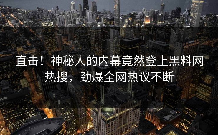 直击!神秘人的内幕竟然登上黑料网热搜,劲爆全网热议不断 直击!神秘人的内幕竟然登上黑料网热搜,劲爆全网热议不断