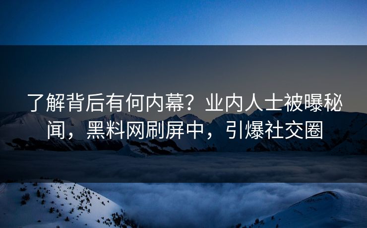 了解背后有何内幕?业内人士被曝秘闻,黑料网刷屏中,引爆社交圈 了解背后有何内幕?业内人士被曝秘闻,黑料网刷屏中,引爆社交圈
