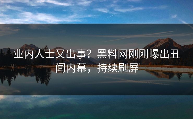 业内人士又出事？黑料网刚刚曝出丑闻内幕，持续刷屏